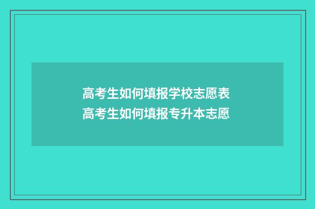 高考生如何填报学校志愿表 高考生如何填报专升本志愿