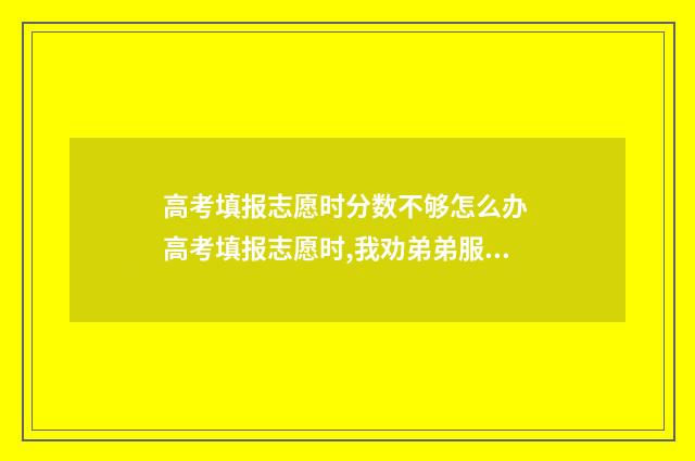 高考填报志愿时分数不够怎么办 高考填报志愿时,我劝弟弟服从调剂