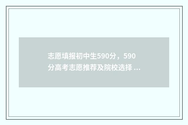 志愿填报初中生590分，590分高考志愿推荐及院校选择 2021初中志愿填报指南