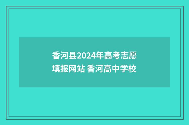 香河县2024年高考志愿填报网站 香河高中学校