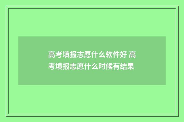 高考填报志愿什么软件好 高考填报志愿什么时候有结果