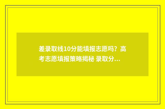 差录取线10分能填报志愿吗？高考志愿填报策略揭秘 录取分数差几分会不会被录取