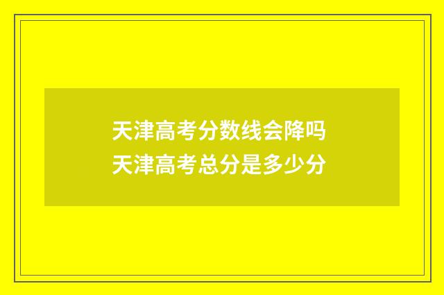 天津高考分数线会降吗 天津高考总分是多少分