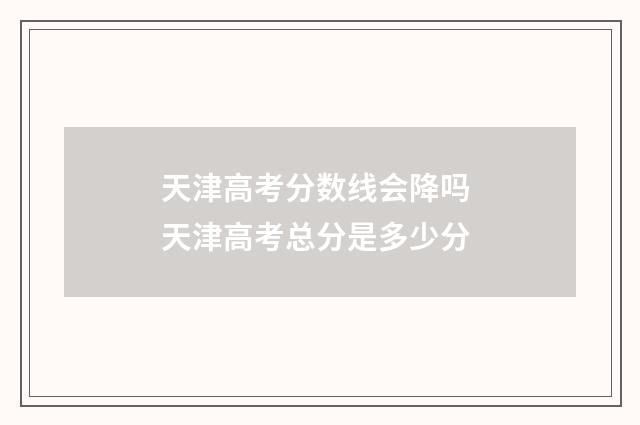 天津高考分数线会降吗 天津高考总分是多少分