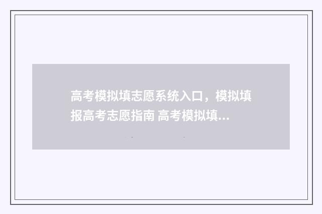 高考模拟填志愿系统入口，模拟填报高考志愿指南 高考模拟填志愿改了密码为什么登不上