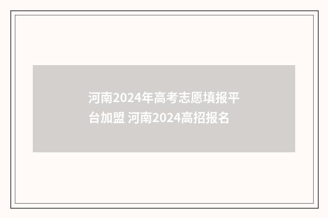 河南2024年高考志愿填报平台加盟 河南2024高招报名