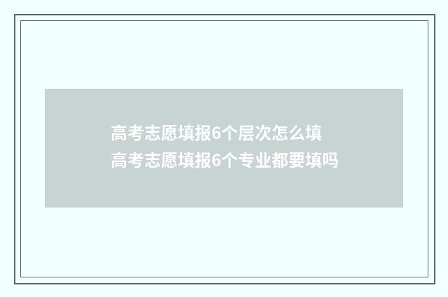 高考志愿填报6个层次怎么填 高考志愿填报6个专业都要填吗