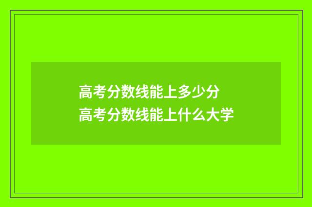 高考分数线能上多少分 高考分数线能上什么大学