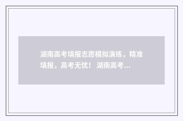湖南高考填报志愿模拟演练，精准填报，高考无忧！ 湖南高考填报志愿入口官网登录