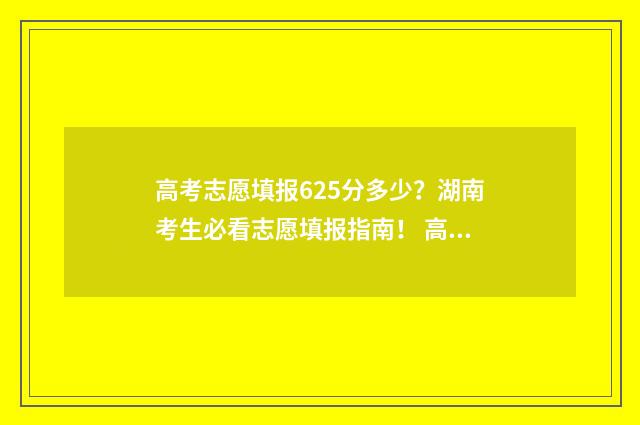 高考志愿填报625分多少?湖南考生必看志愿填报指南! 高考志愿填报625能报吗