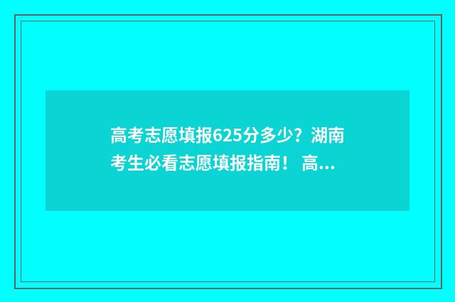 高考志愿填报625分多少？湖南考生必看志愿填报指南！ 高考志愿填报625能报吗