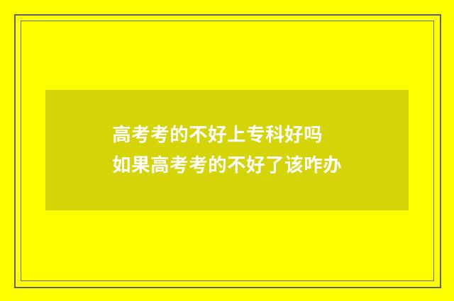 高考考的不好上专科好吗 如果高考考的不好了该咋办