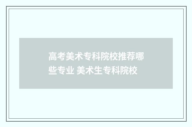 高考美术专科院校推荐哪些专业 美术生专科院校
