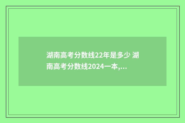 湖南高考分数线22年是多少 湖南高考分数线2024一本,二本,专科