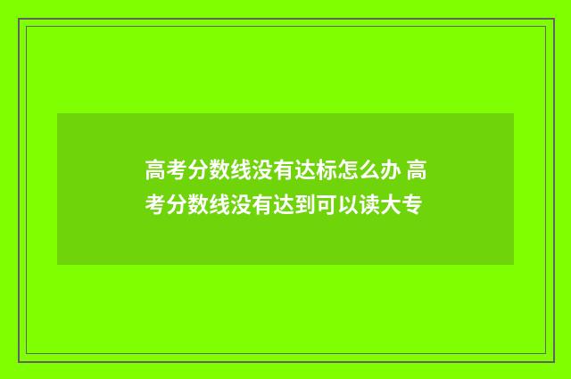 高考分数线没有达标怎么办 高考分数线没有达到可以读大专
