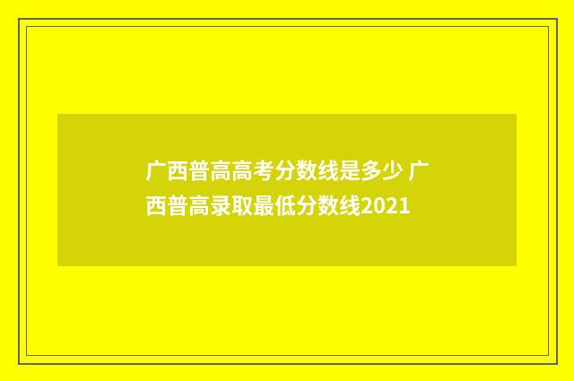 广西普高高考分数线是多少 广西普高录取最低分数线2021