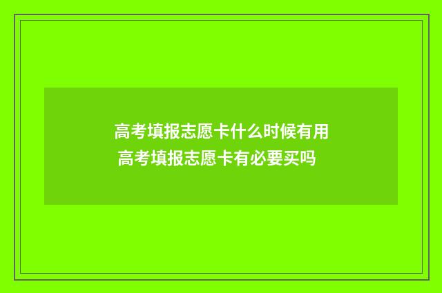 高考填报志愿卡什么时候有用 高考填报志愿卡有必要买吗