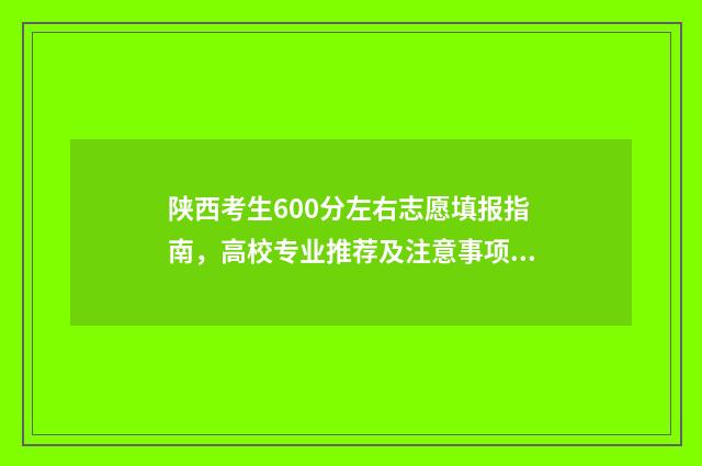 陕西考生600分左右志愿填报指南，高校专业推荐及注意事项 陕西考生600分左右的大学