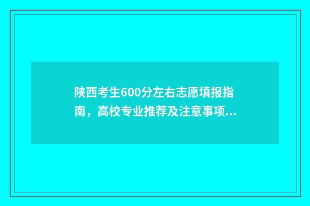 陕西考生600分左右志愿填报指南，高校专业推荐及注意事项 陕西考生600分左右的大学