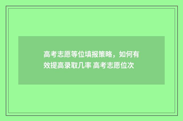 高考志愿等位填报策略，如何有效提高录取几率 高考志愿位次