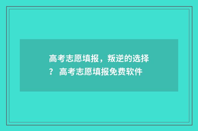 高考志愿填报，叛逆的选择？ 高考志愿填报免费软件