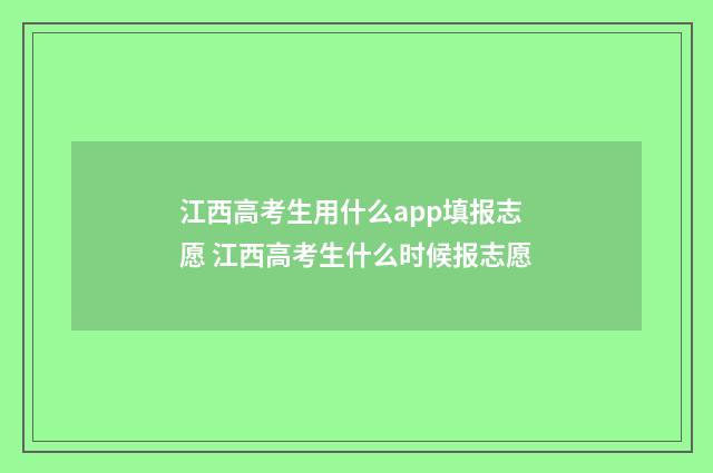 江西高考生用什么app填报志愿 江西高考生什么时候报志愿