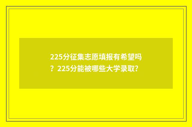 225分征集志愿填报有希望吗？225分能被哪些大学录取？