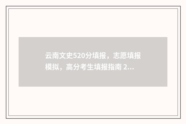 云南文史520分填报，志愿填报模拟，高分考生填报指南 2021云南文史考生有多少