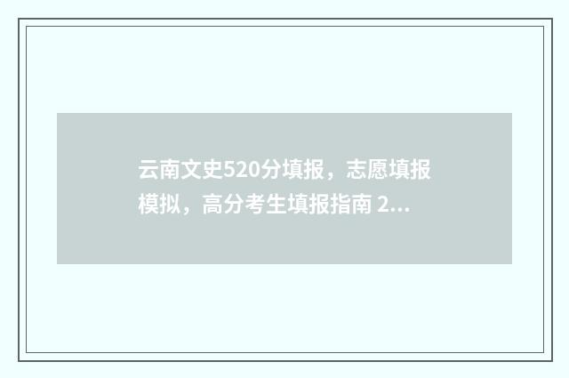 云南文史520分填报，志愿填报模拟，高分考生填报指南 2021云南文史考生有多少