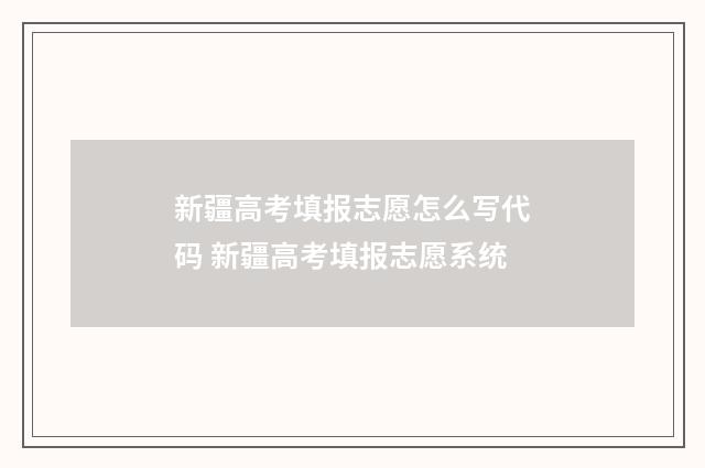 新疆高考填报志愿怎么写代码 新疆高考填报志愿系统
