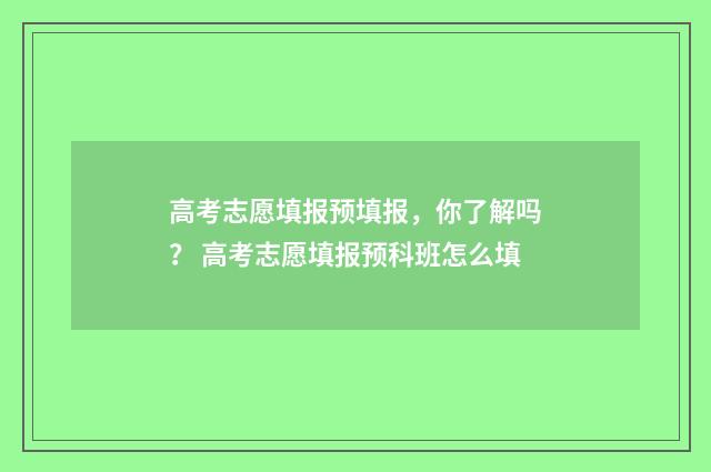 高考志愿填报预填报，你了解吗？ 高考志愿填报预科班怎么填