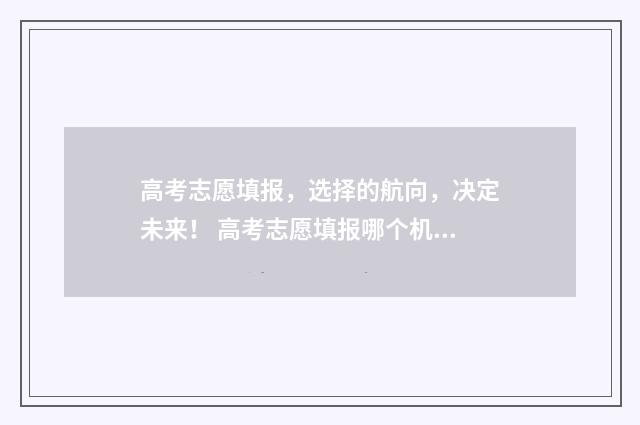 高考志愿填报，选择的航向，决定未来！ 高考志愿填报哪个机构好