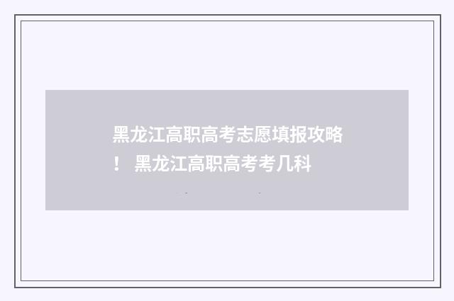 黑龙江高职高考志愿填报攻略！ 黑龙江高职高考考几科