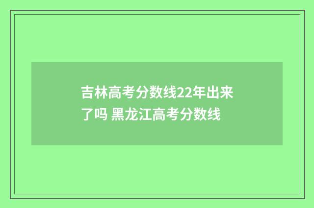 吉林高考分数线22年出来了吗 黑龙江高考分数线