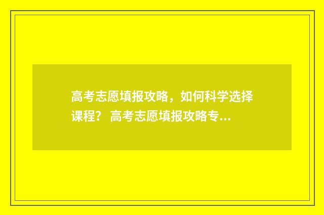 高考志愿填报攻略，如何科学选择课程？ 高考志愿填报攻略专科