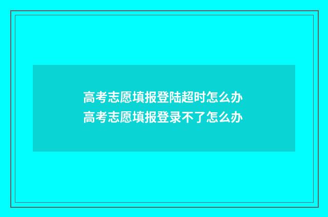 高考志愿填报登陆超时怎么办 高考志愿填报登录不了怎么办