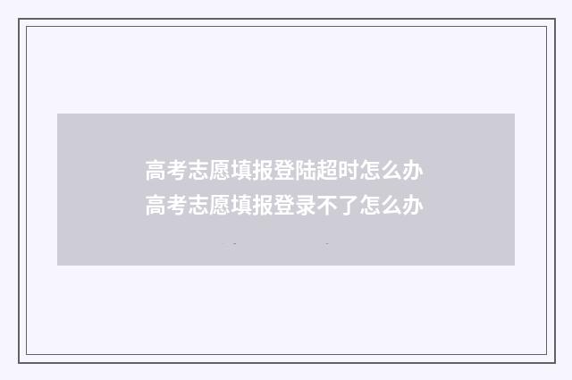 高考志愿填报登陆超时怎么办 高考志愿填报登录不了怎么办