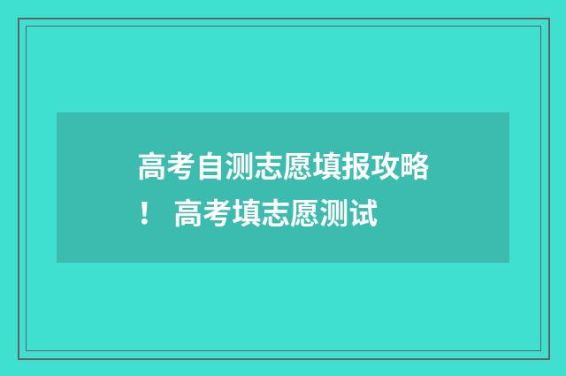 高考自测志愿填报攻略！ 高考填志愿测试