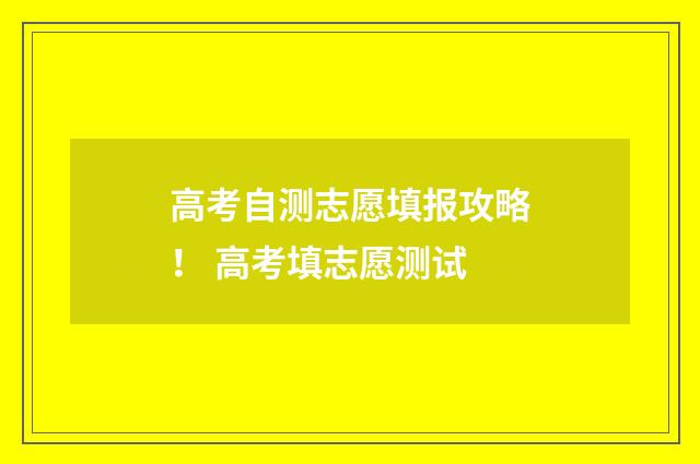 高考自测志愿填报攻略！ 高考填志愿测试