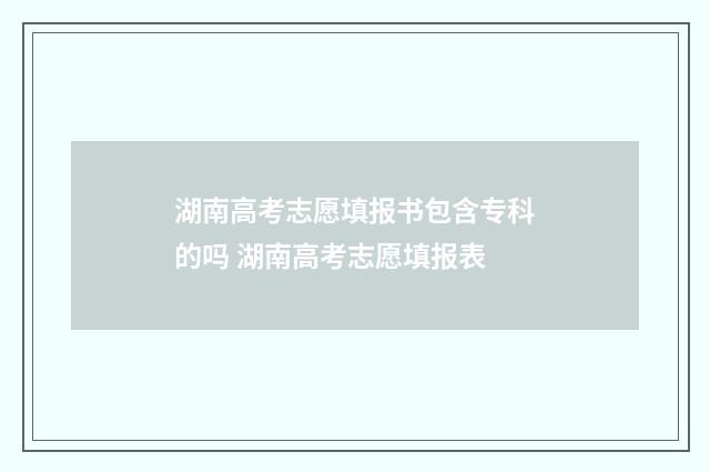 湖南高考志愿填报书包含专科的吗 湖南高考志愿填报表