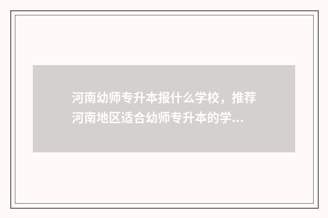 河南幼师专升本报什么学校，推荐河南地区适合幼师专升本的学校 河南幼师专升本要考哪些科目