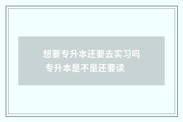 想要专升本还要去实习吗 专升本是不是还要读