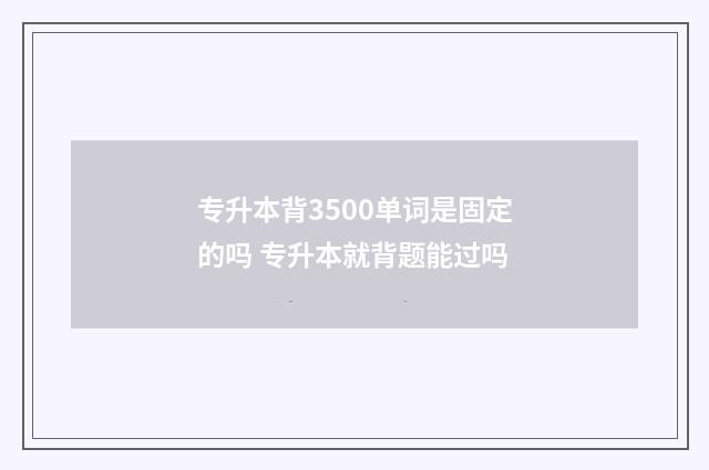 专升本背3500单词是固定的吗 专升本就背题能过吗