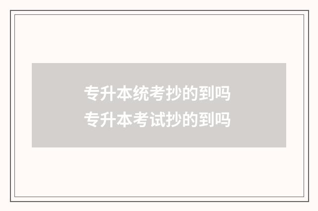 专升本统考抄的到吗 专升本考试抄的到吗