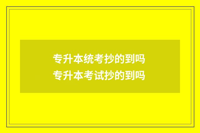 专升本统考抄的到吗 专升本考试抄的到吗
