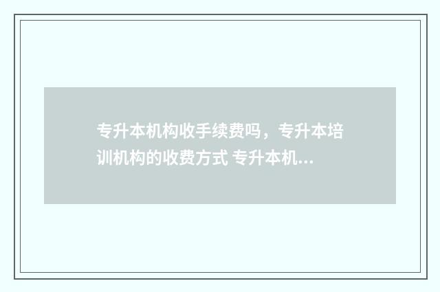 专升本机构收手续费吗，专升本培训机构的收费方式 专升本机构会不会存在骗局