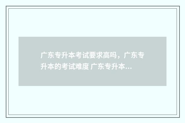 广东专升本考试要求高吗，广东专升本的考试难度 广东专升本考试能考几次