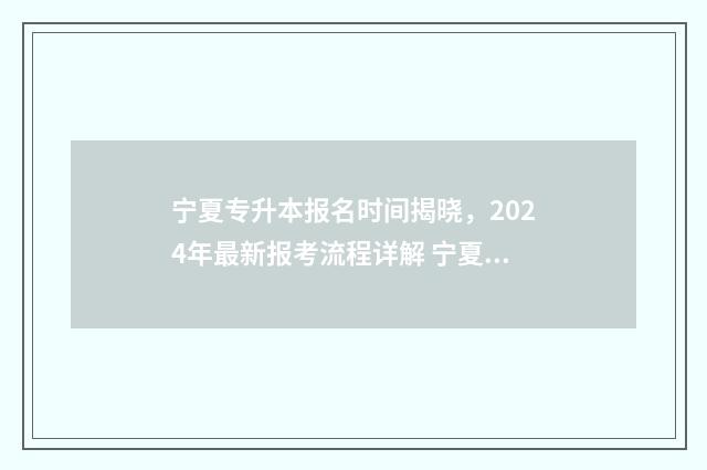宁夏专升本报名时间揭晓，2024年最新报考流程详解 宁夏专升本报名时间2024