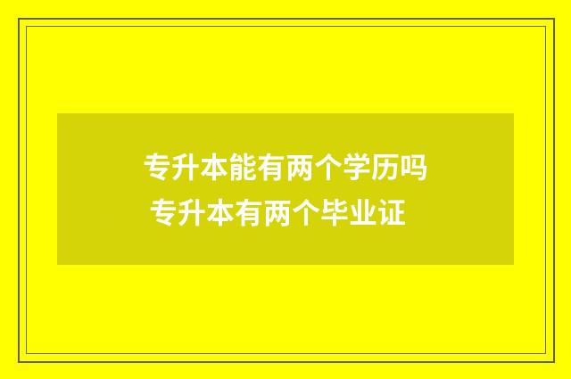 专升本能有两个学历吗 专升本有两个毕业证