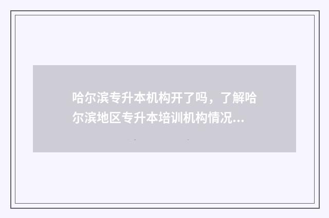 哈尔滨专升本机构开了吗，了解哈尔滨地区专升本培训机构情况 哈尔滨专升本机构鸿鹏和共创哪个更好一些